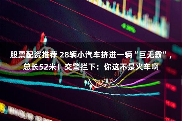 股票配资推荐 28辆小汽车挤进一辆“巨无霸”，总长52米！交警拦下：你这不是火车啊