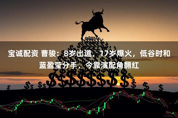 宝诚配资 曹骏：8岁出道，17岁爆火，低谷时和蓝盈莹分手，今靠演配角翻红