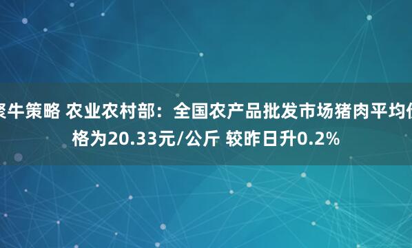 聚牛策略 农业农村部：全国农产品批发市场猪肉平均价格为20.33元/公斤 较昨日升0.2%