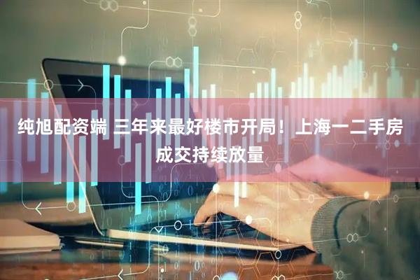 纯旭配资端 三年来最好楼市开局！上海一二手房成交持续放量