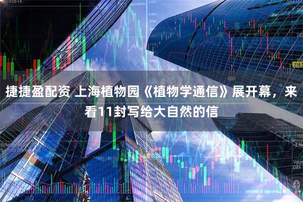 捷捷盈配资 上海植物园《植物学通信》展开幕，来看11封写给大自然的信