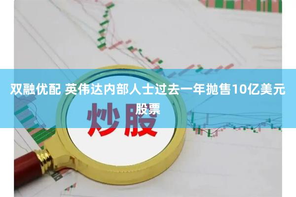 双融优配 英伟达内部人士过去一年抛售10亿美元股票