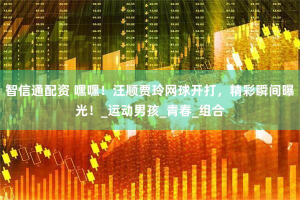 智信通配资 嘿嘿！汪顺贾玲网球开打，精彩瞬间曝光！_运动男孩_青春_组合