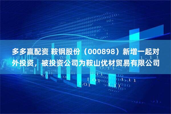 多多赢配资 鞍钢股份（000898）新增一起对外投资，被投资公司为鞍山优材贸易有限公司