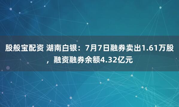 股般宝配资 湖南白银：7月7日融券卖出1.61万股，融资融券余额4.32亿元
