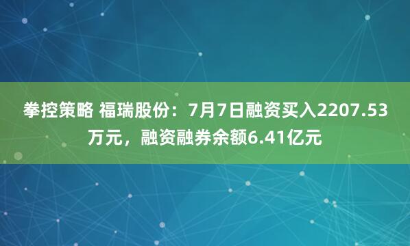拳控策略 福瑞股份：7月7日融资买入2207.53万元，融资融券余额6.41亿元