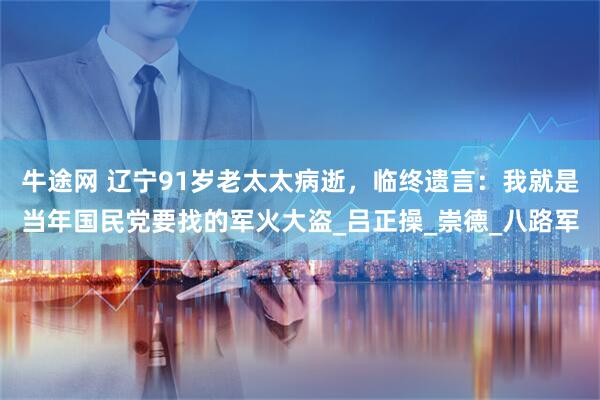 牛途网 辽宁91岁老太太病逝，临终遗言：我就是当年国民党要找的军火大盗_吕正操_崇德_八路军