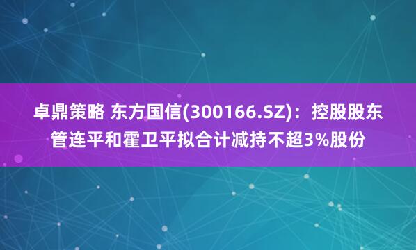 卓鼎策略 东方国信(300166.SZ)：控股股东管连平和霍卫平拟合计减持不超3%股份