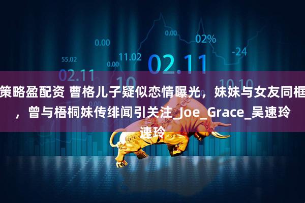 策略盈配资 曹格儿子疑似恋情曝光，妹妹与女友同框，曾与梧桐妹传绯闻引关注_Joe_Grace_吴速玲