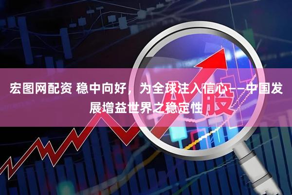 宏图网配资 稳中向好，为全球注入信心——中国发展增益世界之稳定性