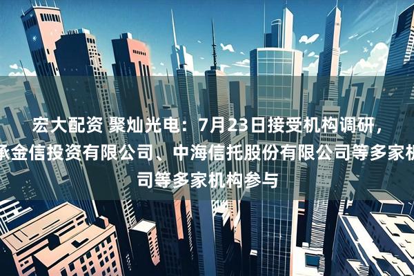 宏大配资 聚灿光电：7月23日接受机构调研，北京嘉承金信投资有限公司、中海信托股份有限公司等多家机构参与