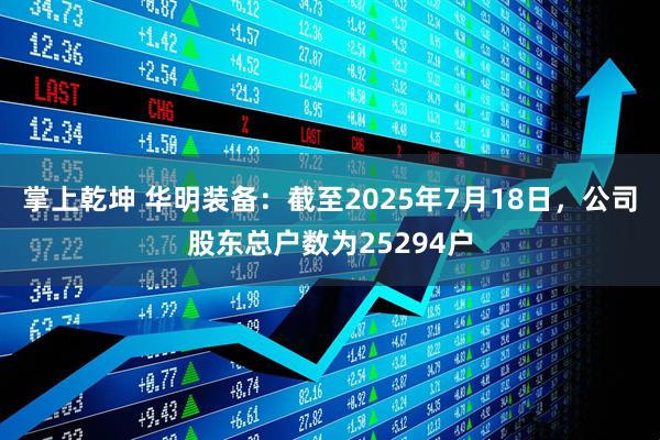 掌上乾坤 华明装备：截至2025年7月18日，公司股东总户数为25294户