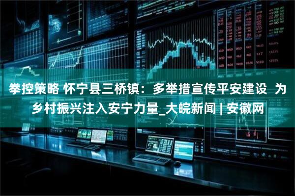 拳控策略 怀宁县三桥镇：多举措宣传平安建设  为乡村振兴注入安宁力量_大皖新闻 | 安徽网