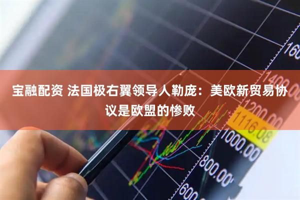 宝融配资 法国极右翼领导人勒庞：美欧新贸易协议是欧盟的惨败