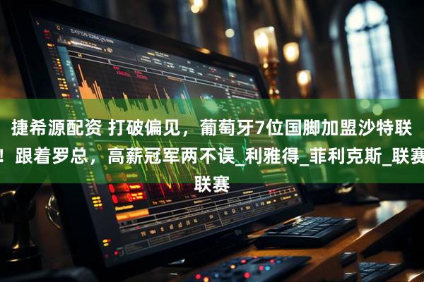 捷希源配资 打破偏见，葡萄牙7位国脚加盟沙特联！跟着罗总，高薪冠军两不误_利雅得_菲利克斯_联赛