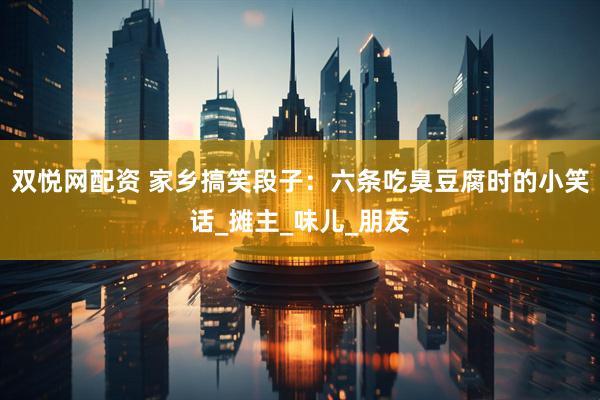 双悦网配资 家乡搞笑段子：六条吃臭豆腐时的小笑话_摊主_味儿_朋友