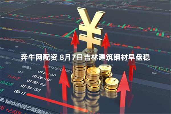 奔牛网配资 8月7日吉林建筑钢材早盘稳