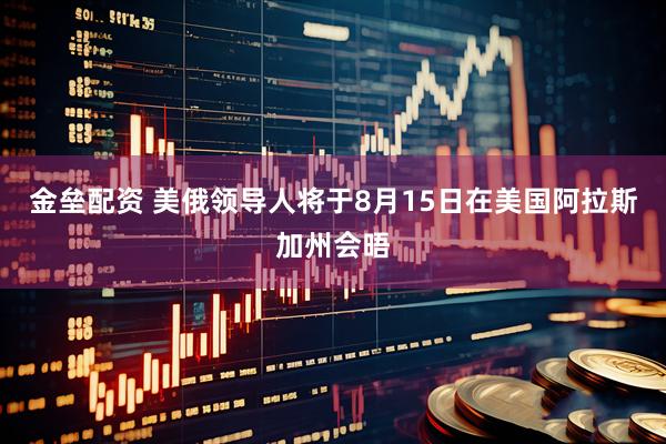 金垒配资 美俄领导人将于8月15日在美国阿拉斯加州会晤