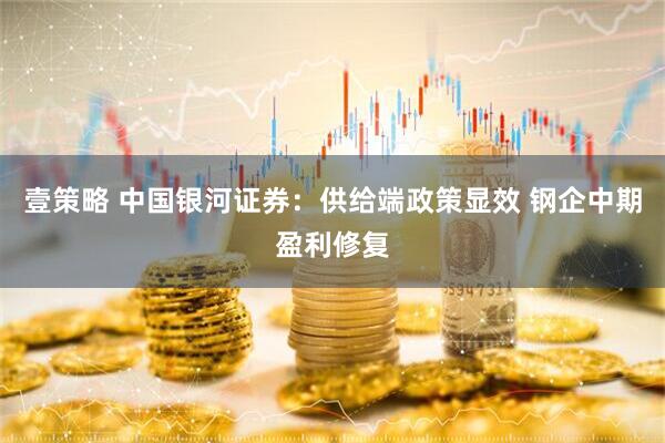 壹策略 中国银河证券：供给端政策显效 钢企中期盈利修复