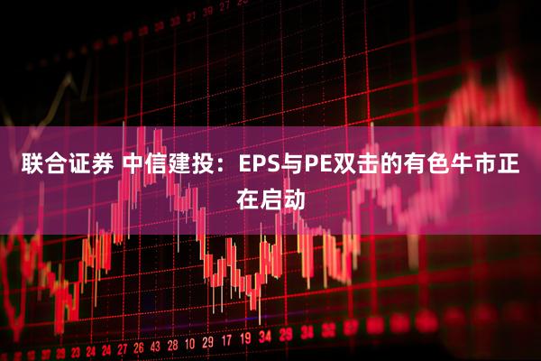 联合证券 中信建投：EPS与PE双击的有色牛市正在启动