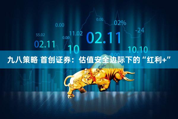 九八策略 首创证券：估值安全边际下的“红利+”