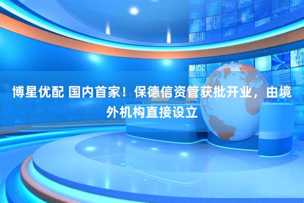 博星优配 国内首家！保德信资管获批开业，由境外机构直接设立