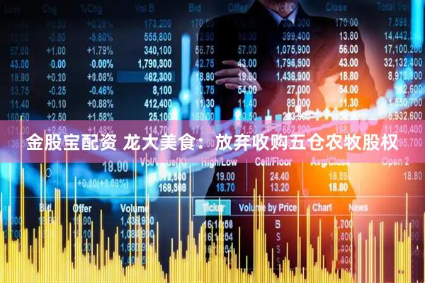 金股宝配资 龙大美食：放弃收购五仓农牧股权