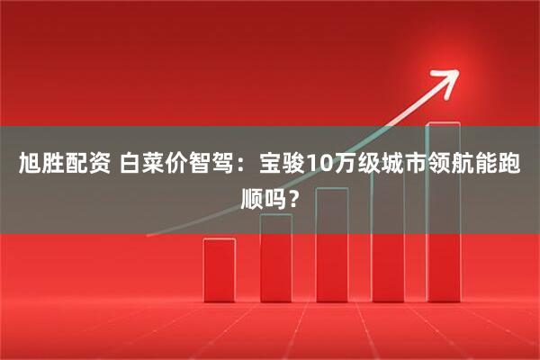 旭胜配资 白菜价智驾：宝骏10万级城市领航能跑顺吗？