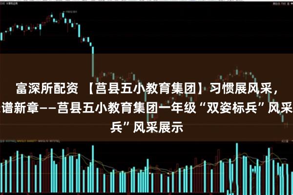 富深所配资 【莒县五小教育集团】习惯展风采，成长谱新章——莒县五小教育集团一年级“双姿标兵”风采展示