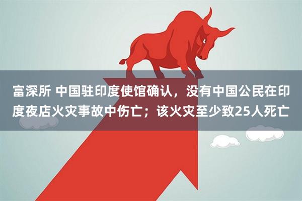 富深所 中国驻印度使馆确认，没有中国公民在印度夜店火灾事故中伤亡；该火灾至少致25人死亡