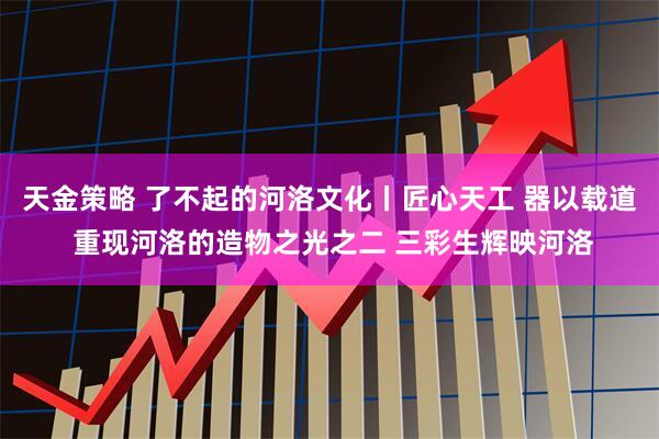 天金策略 了不起的河洛文化丨匠心天工 器以载道 重现河洛的造物之光之二 三彩生辉映河洛