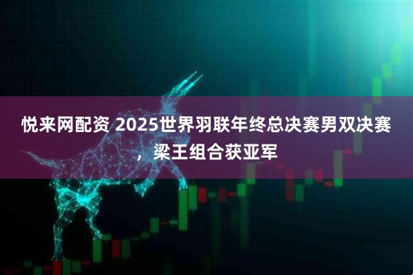 悦来网配资 2025世界羽联年终总决赛男双决赛，梁王组合获亚军