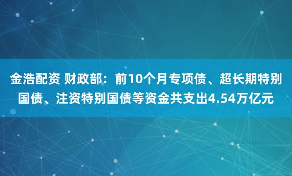 金浩配资 财政部：前10个月专项债、超长期特别国债、注资特别国债等资金共支出4.54万亿元