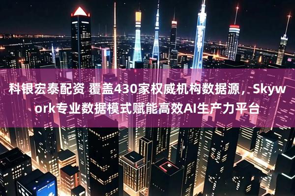 科银宏泰配资 覆盖430家权威机构数据源，Skywork专业数据模式赋能高效AI生产力平台