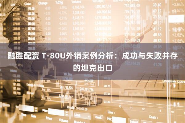 融胜配资 T‑80U外销案例分析：成功与失败并存的坦克出口