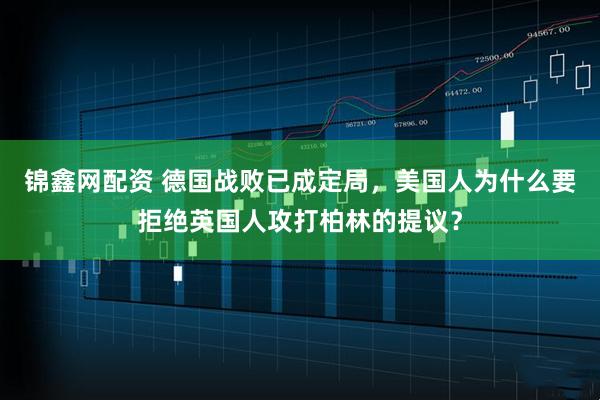 锦鑫网配资 德国战败已成定局，美国人为什么要拒绝英国人攻打柏林的提议？