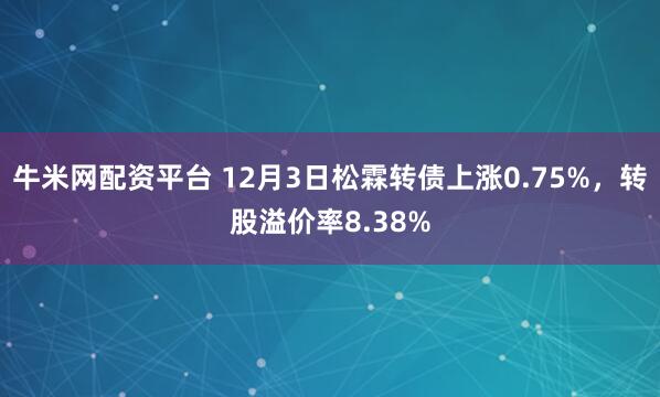 牛米网配资平台 12月3日松霖转债上涨0.75%，转股溢价率8.38%