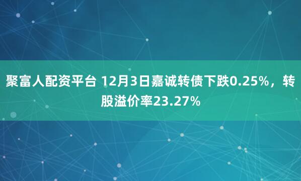 聚富人配资平台 12月3日嘉诚转债下跌0.25%，转股溢价率23.27%