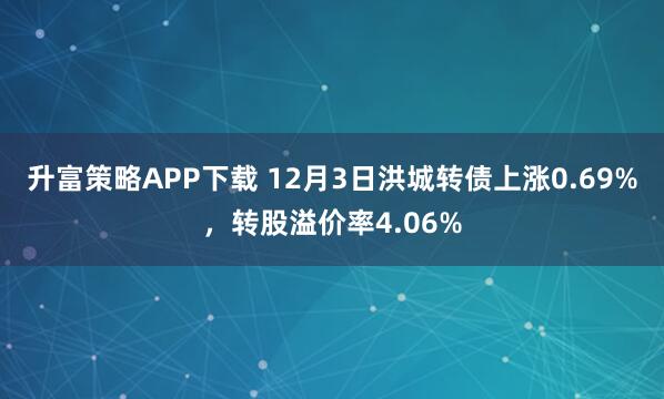 升富策略APP下载 12月3日洪城转债上涨0.69%，转股溢价率4.06%
