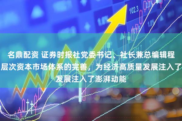 名鼎配资 证券时报社党委书记、社长兼总编辑程国慧：多层次资本市场体系的完善，为经济高质量发展注入了澎湃动能