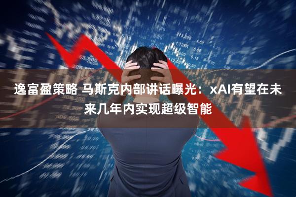 逸富盈策略 马斯克内部讲话曝光：xAI有望在未来几年内实现超级智能