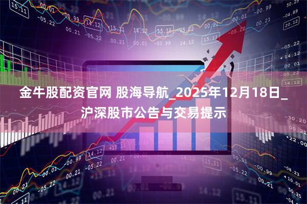 金牛股配资官网 股海导航_2025年12月18日_沪深股市公告与交易提示