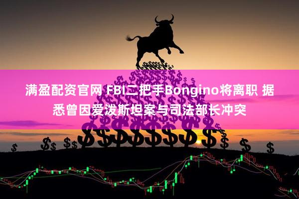 满盈配资官网 FBI二把手Bongino将离职 据悉曾因爱泼斯坦案与司法部长冲突