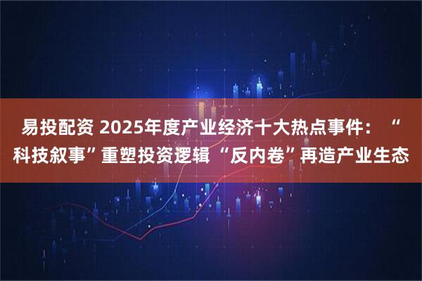 易投配资 2025年度产业经济十大热点事件： “科技叙事”重塑投资逻辑 “反内卷”再造产业生态