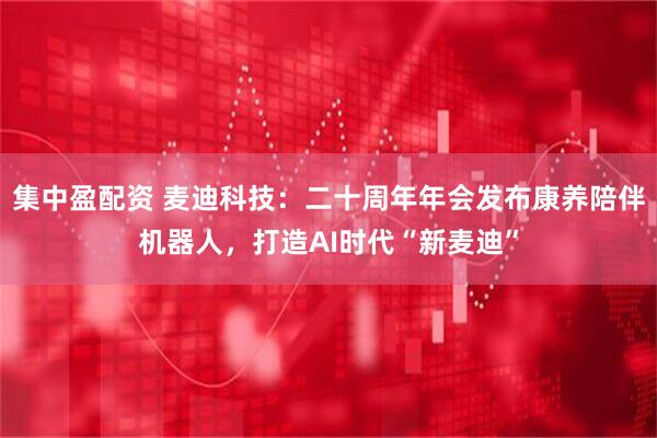 集中盈配资 麦迪科技：二十周年年会发布康养陪伴机器人，打造AI时代“新麦迪”