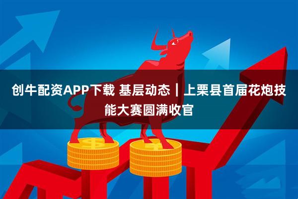 创牛配资APP下载 基层动态︱上栗县首届花炮技能大赛圆满收官